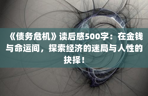 《债务危机》<a href=https://www.baixuetang.com target=_blank class=infotextkey>读后感</a>500字：在金钱与命运间，探索经济的迷局与人性的<a href=https://www.baixuetang.com/tag/jueze.html target=_blank class=infotextkey>抉择</a>！