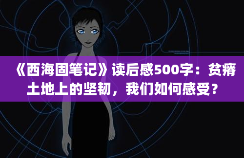 《西海固笔记》读后感500字：贫瘠土地上的坚韧，我们如何感受？