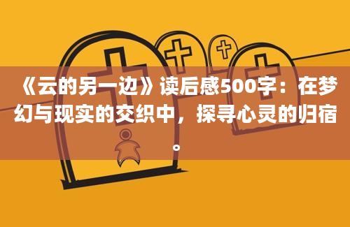 《云的另一边》<a href=https://www.baixuetang.com target=_blank class=infotextkey>读后感</a>500字：在梦幻与现实的交织中，探寻心灵的归宿。