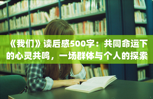 《我们》读后感500字：共同命运下的心灵共鸣，一场群体与个人的探索