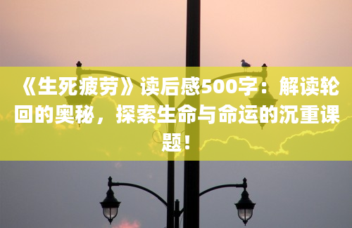 《生死疲劳》读后感500字：解读轮回的奥秘，探索生命与命运的沉重课题！