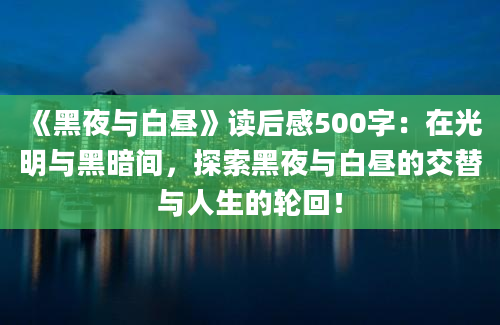 《黑夜与白昼》读后感500字：在光明与黑暗间，探索黑夜与白昼的交替与人生的轮回！