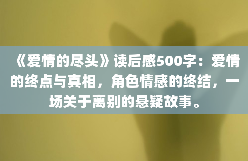 《爱情的尽头》读后感500字：爱情的终点与真相，角色情感的终结，一场关于离别的悬疑故事。