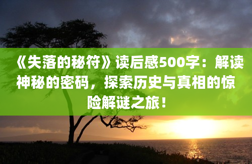 《失落的秘符》<a href=https://www.baixuetang.com target=_blank class=infotextkey>读后感</a>500字：解读神秘的密码，探索<a href=https://www.baixuetang.com/tag/lishi.html target=_blank class=infotextkey>历史</a>与真相的惊险解谜之旅！