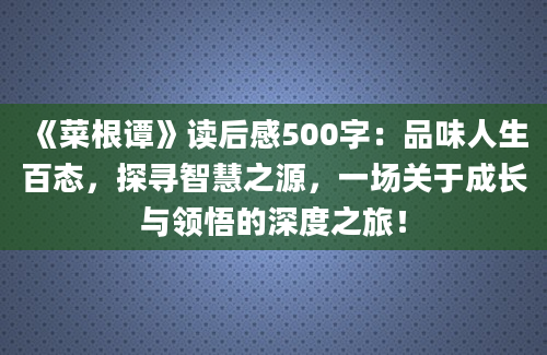 《菜根谭》读后感500字：品味人生百态，探寻智慧之源，一场关于成长与领悟的深度之旅！