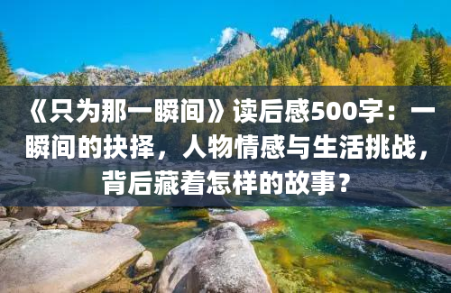 《只为那一瞬间》读后感500字：一瞬间的抉择，人物情感与生活挑战，背后藏着怎样的故事？