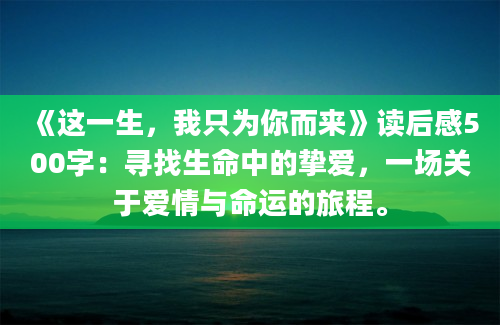 《这一生，我只为你而来》读后感500字：寻找生命中的挚爱，一场关于爱情与命运的旅程。