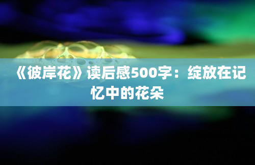 《彼岸花》读后感500字：绽放在记忆中的花朵