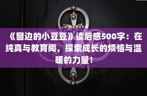 《窗边的小豆豆》读后感500字：在纯真与教育间，探索成长的烦恼与温暖的力量！