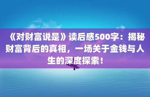 《对财富说是》<a href=https://www.baixuetang.com target=_blank class=infotextkey>读后感</a>500字：揭秘财富背后的真相，一场关于金钱与人生的深度探索！