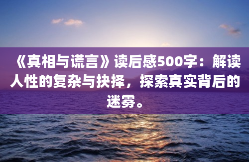 《真相与谎言》读后感500字：解读人性的复杂与抉择，探索真实背后的迷雾。