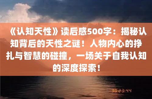 《认知天性》<a href=https://www.baixuetang.com target=_blank class=infotextkey>读后感</a>500字：揭秘认知背后的天性之谜！人物内心的挣扎与<a href=https://www.baixuetang.com/tag/zhihui.html target=_blank class=infotextkey>智慧</a>的碰撞，一场关于自我认知的深度探索！