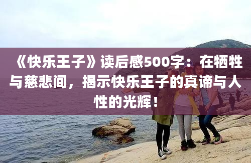 《快乐王子》读后感500字：在牺牲与慈悲间，揭示快乐王子的真谛与人性的光辉！