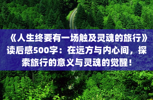 《人生终要有一场触及灵魂的旅行》读后感500字：在远方与内心间，探索旅行的意义与灵魂的觉醒！