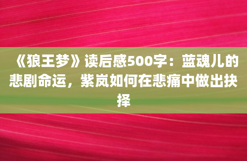 《狼王梦》读后感500字：蓝魂儿的悲剧命运，紫岚如何在悲痛中做出抉择