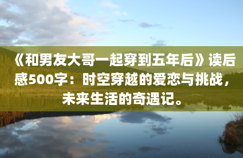 《和男友大哥一起穿到五年后》读后感500字：时空穿越的爱恋与挑战，未来生活的奇遇记。