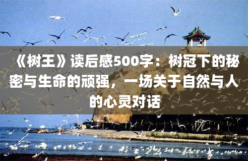 《树王》读后感500字：树冠下的秘密与生命的顽强，一场关于自然与人的心灵对话