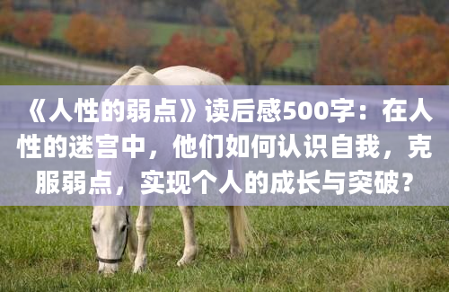 《人性的弱点》读后感500字：在人性的迷宫中，他们如何认识自我，克服弱点，实现个人的成长与突破？