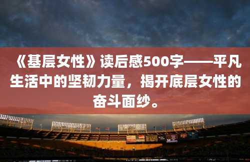 《基层女性》读后感500字——平凡生活中的坚韧力量，揭开底层女性的奋斗面纱。