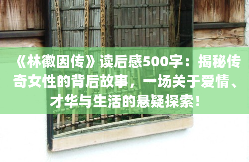 《林徽因传》读后感500字：揭秘传奇女性的背后故事，一场关于爱情、才华与生活的悬疑探索！