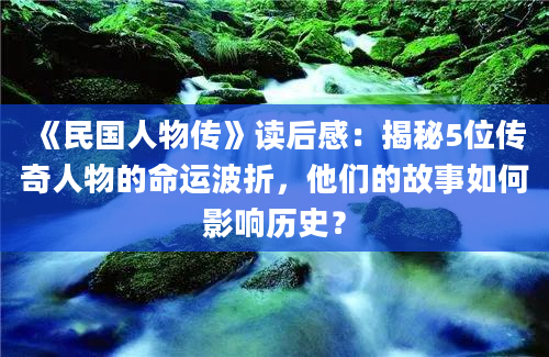 《民国人物传》读后感：揭秘5位传奇人物的命运波折，他们的故事如何影响历史？