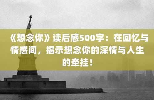 《想念你》读后感500字：在回忆与情感间，揭示想念你的深情与人生的牵挂！