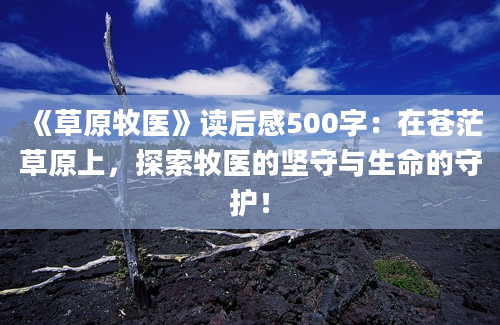 《草原牧医》读后感500字：在苍茫草原上，探索牧医的坚守与生命的守护！