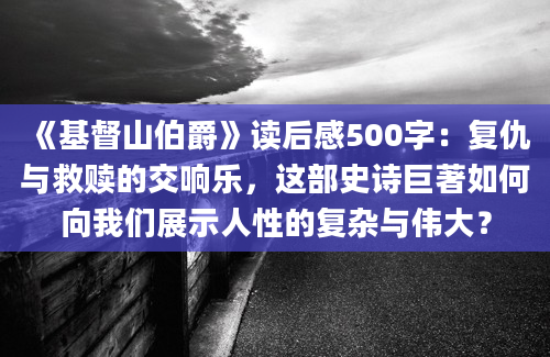 《基督山伯爵》读后感500字：复仇与救赎的交响乐，这部史诗巨著如何向我们展示人性的复杂与伟大？