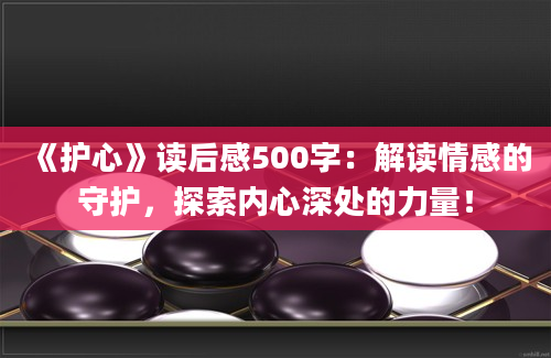 《护心》<a href=https://www.baixuetang.com target=_blank class=infotextkey>读后感</a>500字：解读情感的守护，探索内心深处的力量！