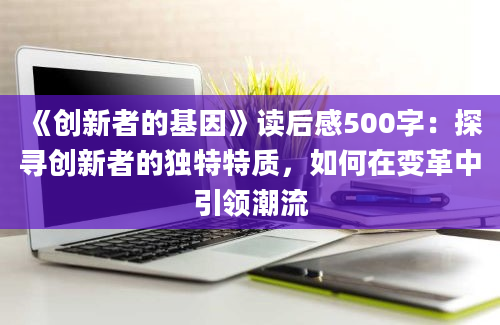 《创新者的基因》读后感500字：探寻创新者的独特特质，如何在变革中引领潮流