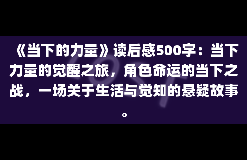 《当下的力量》读后感500字：当下力量的觉醒之旅，角色命运的当下之战，一场关于生活与觉知的悬疑故事。