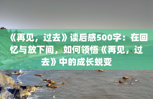 《再见，过去》读后感500字：在回忆与放下间，如何领悟《再见，过去》中的成长蜕变