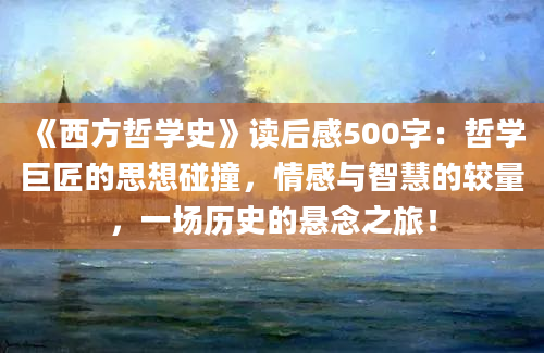 《西方哲学史》<a href=https://www.baixuetang.com target=_blank class=infotextkey>读后感</a>500字：哲学巨匠的思想碰撞，情感与<a href=https://www.baixuetang.com/tag/zhihui.html target=_blank class=infotextkey>智慧</a>的较量，一场<a href=https://www.baixuetang.com/tag/lishi.html target=_blank class=infotextkey>历史</a>的悬念之旅！