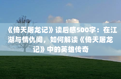 《倚天屠龙记》读后感500字：在江湖与情仇间，如何解读《倚天屠龙记》中的英雄传奇