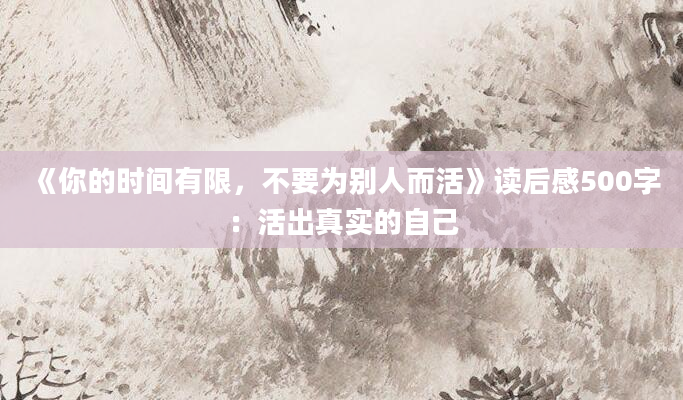 《你的时间有限，不要为别人而活》读后感500字：活出真实的自己