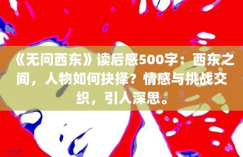 《无问西东》读后感500字：西东之间，人物如何抉择？情感与挑战交织，引人深思。