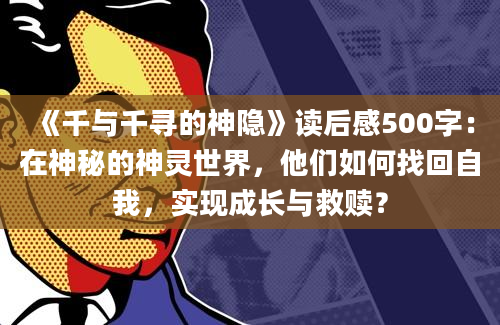 《千与千寻的神隐》读后感500字：在神秘的神灵世界，他们如何找回自我，实现成长与救赎？