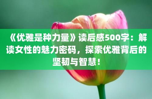 《优雅是种力量》<a href=https://www.baixuetang.com target=_blank class=infotextkey>读后感</a>500字：解读女性的魅力密码，探索优雅背后的坚韧与<a href=https://www.baixuetang.com/tag/zhihui.html target=_blank class=infotextkey>智慧</a>！