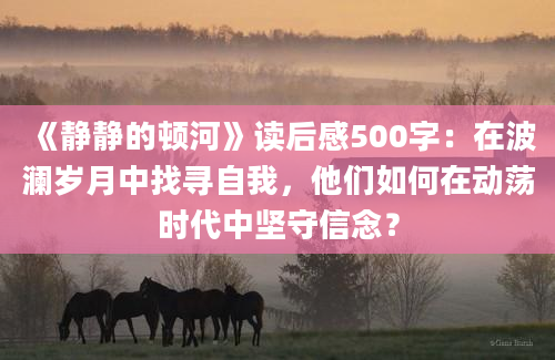 《静静的顿河》读后感500字：在波澜岁月中找寻自我，他们如何在动荡时代中坚守信念？