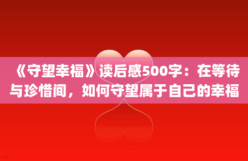 《守望幸福》读后感500字：在等待与珍惜间，如何守望属于自己的幸福