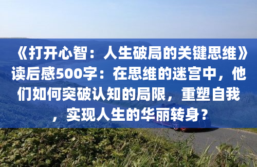 《打开心智：人生破局的关键思维》读后感500字：在思维的迷宫中，他们如何突破认知的局限，重塑自我，实现人生的华丽转身？