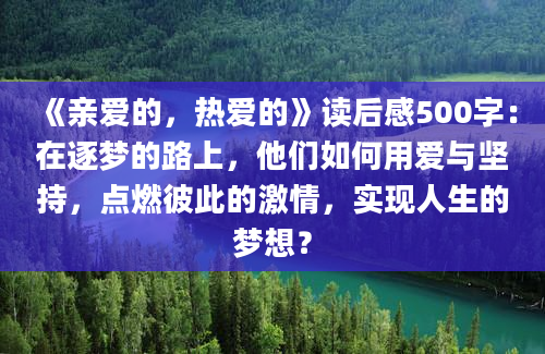 《亲爱的，热爱的》读后感500字：在逐梦的路上，他们如何用爱与坚持，点燃彼此的激情，实现人生的梦想？