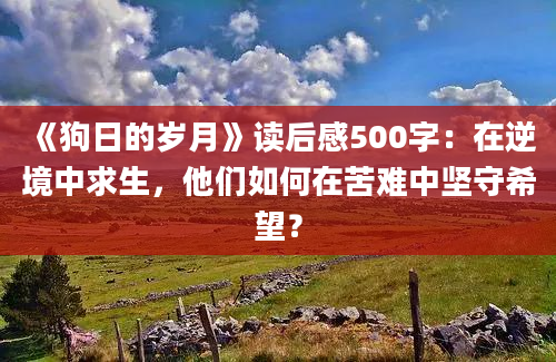 《狗日的岁月》读后感500字：在逆境中求生，他们如何在苦难中坚守希望？