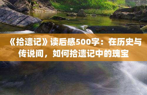 《拾遗记》读后感500字：在历史与传说间，如何拾遗记中的瑰宝