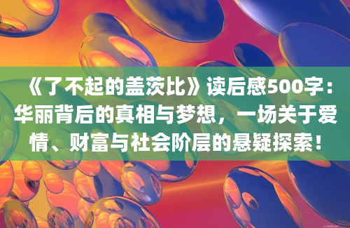 《了不起的盖茨比》<a href=https://www.baixuetang.com target=_blank class=infotextkey>读后感</a>500字：华丽背后的真相与梦想，一场关于爱情、财富与社会阶层的悬疑探索！