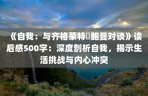 《自我：与齐格蒙特・鲍曼对谈》读后感500字：深度剖析自我，揭示生活挑战与内心冲突