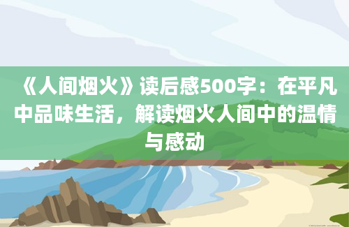 《人间烟火》读后感500字：在平凡中品味生活，解读烟火人间中的温情与感动