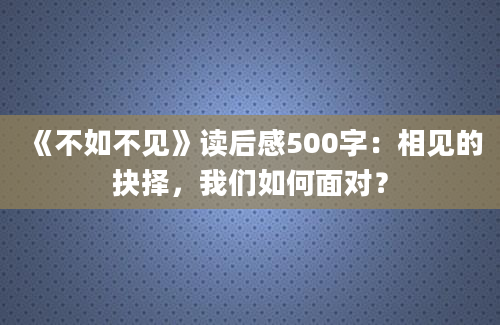 《不如不见》读后感500字：相见的抉择，我们如何面对？