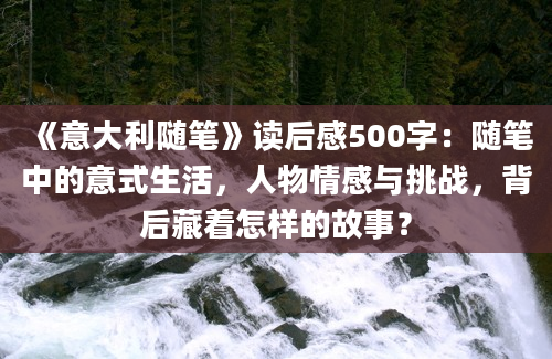 《意大利随笔》读后感500字：随笔中的意式生活，人物情感与挑战，背后藏着怎样的故事？