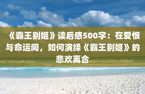 《霸王别姬》读后感500字：在爱恨与命运间，如何演绎《霸王别姬》的悲欢离合